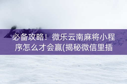 必备攻略！微乐云南麻将小程序怎么才会赢(揭秘微信里插件下载)