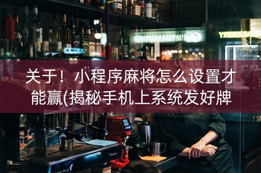 关于！小程序麻将怎么设置才能赢(揭秘手机上系统发好牌)