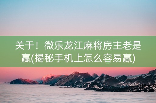 关于！微乐龙江麻将房主老是赢(揭秘手机上怎么容易赢)