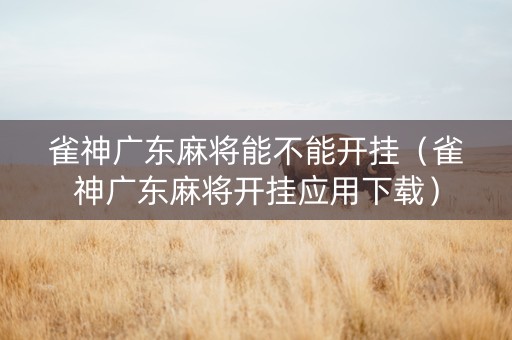 雀神广东麻将能不能开挂（雀神广东麻将开挂应用下载）