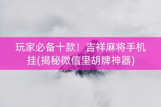 玩家必备十款！吉祥麻将手机挂(揭秘微信里胡牌神器)