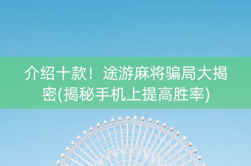 介绍十款！途游麻将骗局大揭密(揭秘手机上提高胜率)