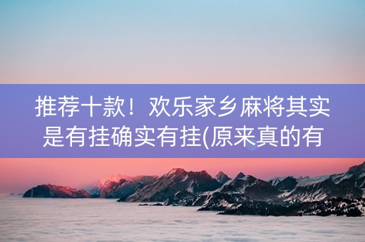 推荐十款！欢乐家乡麻将其实是有挂确实有挂(原来真的有挂)