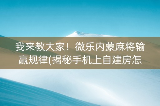 我来教大家！微乐内蒙麻将输赢规律(揭秘手机上自建房怎么赢)