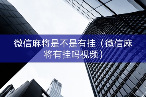 微信麻将是不是有挂（微信麻将有挂吗视频）