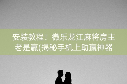 安装教程！微乐龙江麻将房主老是赢(揭秘手机上助赢神器购买)