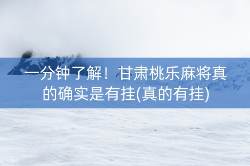 一分钟了解！甘肃桃乐麻将真的确实是有挂(真的有挂)