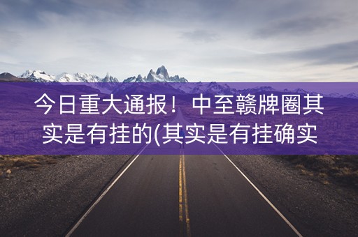 今日重大通报！中至赣牌圈其实是有挂的(其实是有挂确实有挂)