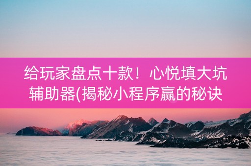 给玩家盘点十款！心悦填大坑辅助器(揭秘小程序赢的秘诀)