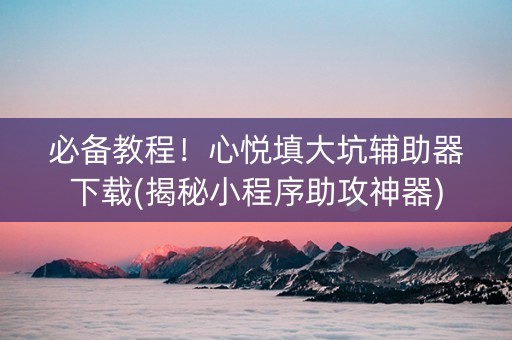 必备教程！心悦填大坑辅助器下载(揭秘小程序助攻神器)