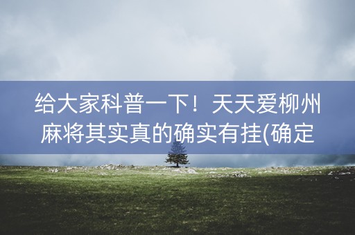 给大家科普一下！天天爱柳州麻将其实真的确实有挂(确定是有挂)