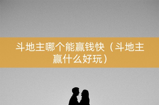 斗地主哪个能赢钱快（斗地主赢什么好玩）