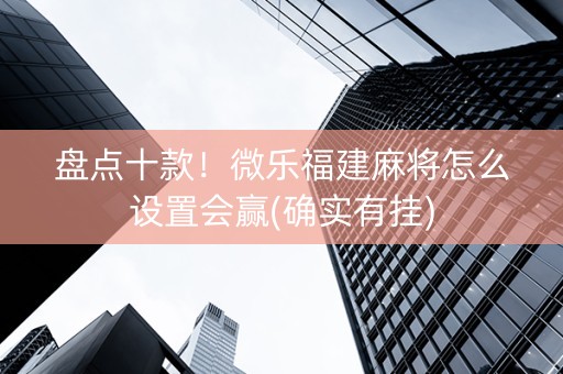 盘点十款！微乐福建麻将怎么设置会赢(确实有挂)
