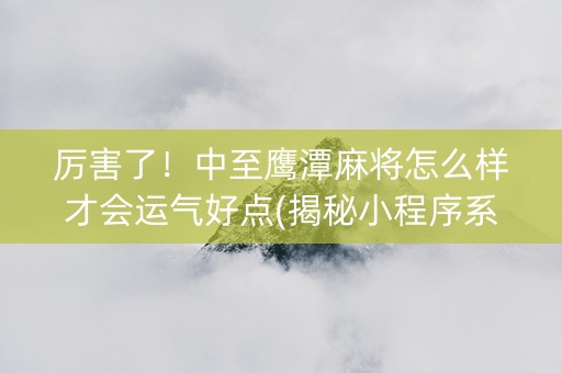 厉害了！中至鹰潭麻将怎么样才会运气好点(揭秘小程序系统发好牌)