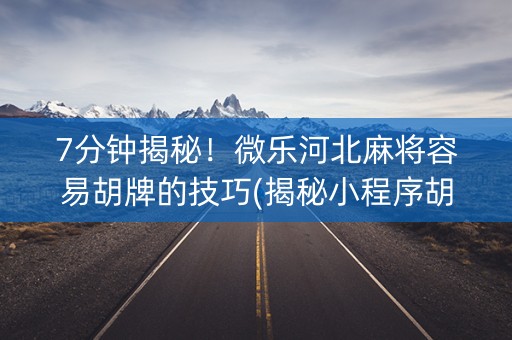 7分钟揭秘！微乐河北麻将容易胡牌的技巧(揭秘小程序胡牌神器)