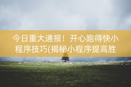 今日重大通报！开心跑得快小程序技巧(揭秘小程序提高胜率)