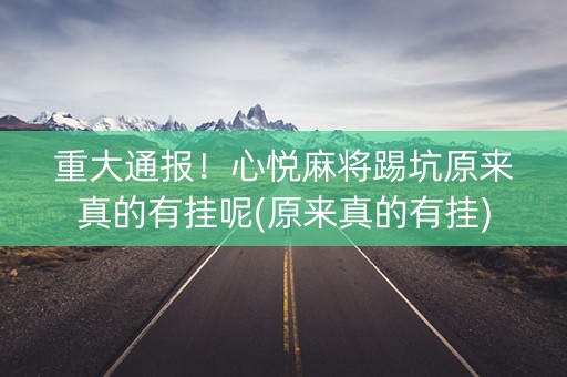 重大通报！心悦麻将踢坑原来真的有挂呢(原来真的有挂)
