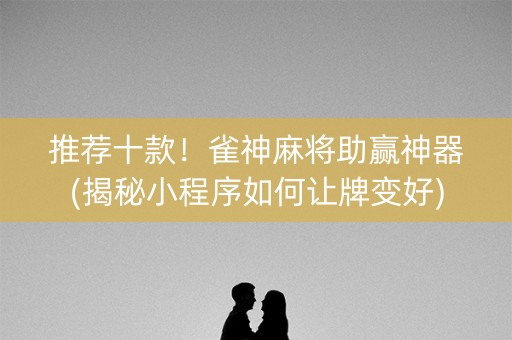 推荐十款！雀神麻将助赢神器(揭秘小程序如何让牌变好)
