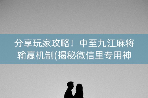 分享玩家攻略！中至九江麻将输赢机制(揭秘微信里专用神器)