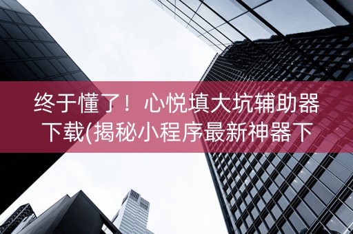 终于懂了！心悦填大坑辅助器下载(揭秘小程序最新神器下载)