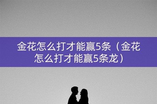 金花怎么打才能赢5条（金花怎么打才能赢5条龙）