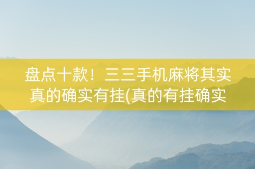 盘点十款！三三手机麻将其实真的确实有挂(真的有挂确实有挂)