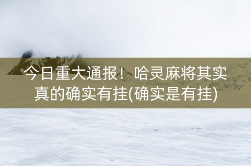 今日重大通报！哈灵麻将其实真的确实有挂(确实是有挂)