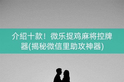 介绍十款！微乐捉鸡麻将控牌器(揭秘微信里助攻神器)