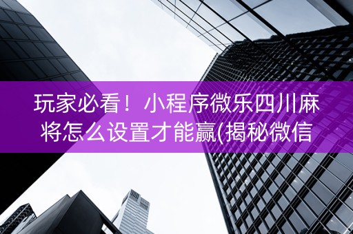 玩家必看！小程序微乐四川麻将怎么设置才能赢(揭秘微信里专用神器下载)