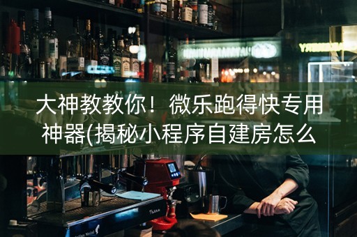 大神教教你！微乐跑得快专用神器(揭秘小程序自建房怎么赢)