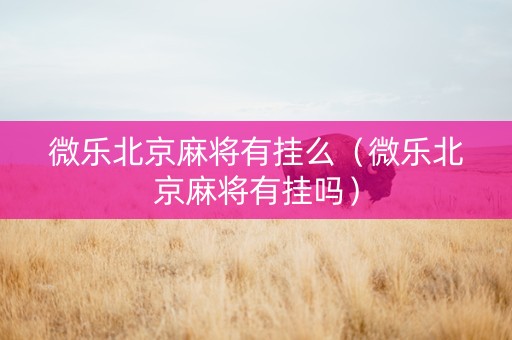 微乐北京麻将有挂么（微乐北京麻将有挂吗）