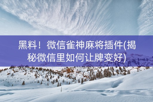 黑料！微信雀神麻将插件(揭秘微信里如何让牌变好)