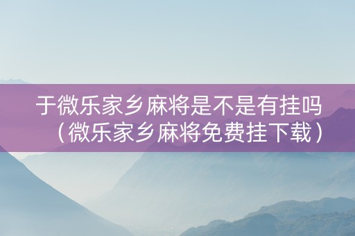 于微乐家乡麻将是不是有挂吗（微乐家乡麻将免费挂下载）