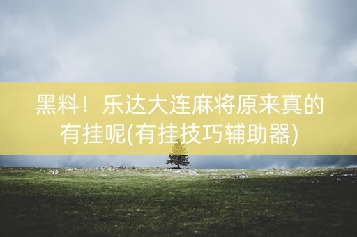 黑料！乐达大连麻将原来真的有挂呢(有挂技巧辅助器)