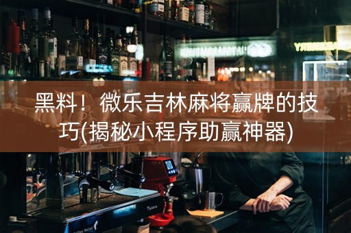 黑料！微乐吉林麻将赢牌的技巧(揭秘小程序助赢神器)