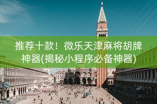 推荐十款！微乐天津麻将胡牌神器(揭秘小程序必备神器)
