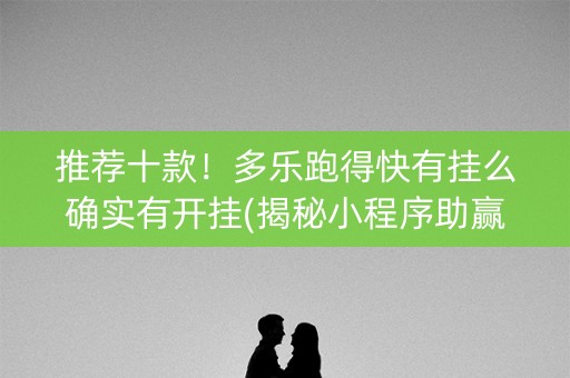 推荐十款！多乐跑得快有挂么确实有开挂(揭秘小程序助赢神器购买)