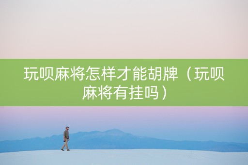 玩呗麻将怎样才能胡牌（玩呗麻将有挂吗）