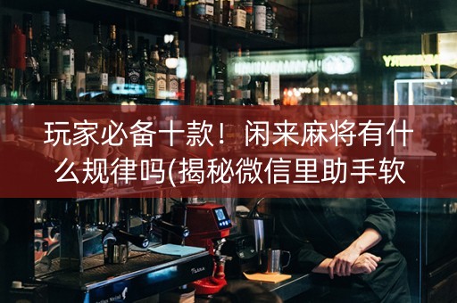 玩家必备十款！闲来麻将有什么规律吗(揭秘微信里助手软件)