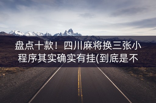盘点十款！四川麻将换三张小程序其实确实有挂(到底是不是有挂)