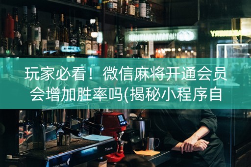 玩家必看！微信麻将开通会员会增加胜率吗(揭秘小程序自建房怎么赢)