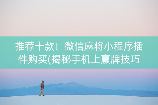 推荐十款！微信麻将小程序插件购买(揭秘手机上赢牌技巧)