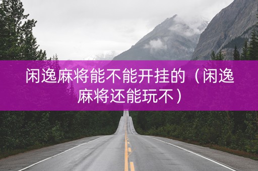 闲逸麻将能不能开挂的（闲逸麻将还能玩不）
