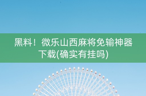 黑料！微乐山西麻将免输神器下载(确实有挂吗)