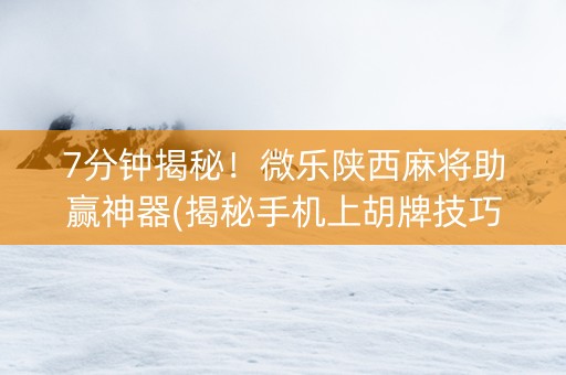 7分钟揭秘！微乐陕西麻将助赢神器(揭秘手机上胡牌技巧)