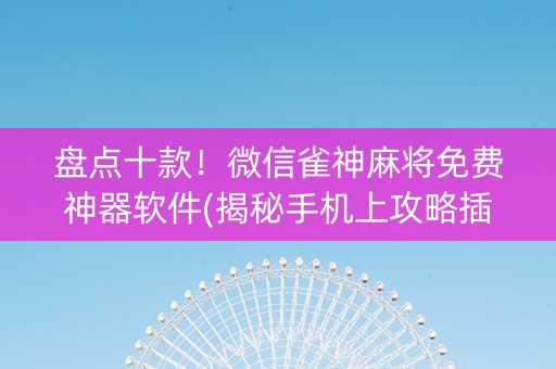 盘点十款！微信雀神麻将免费神器软件(揭秘手机上攻略插件)