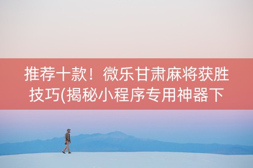 推荐十款！微乐甘肃麻将获胜技巧(揭秘小程序专用神器下载)