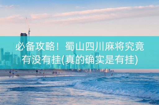 必备攻略！蜀山四川麻将究竟有没有挂(真的确实是有挂)