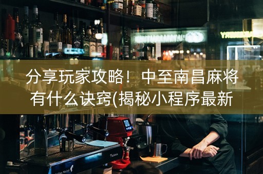 分享玩家攻略！中至南昌麻将有什么诀窍(揭秘小程序最新神器下载)
