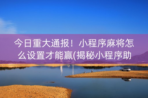 今日重大通报！小程序麻将怎么设置才能赢(揭秘小程序助手软件)